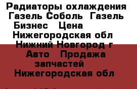 Радиаторы охлаждения Газель Соболь, Газель Бизнес › Цена ­ 2 500 - Нижегородская обл., Нижний Новгород г. Авто » Продажа запчастей   . Нижегородская обл.